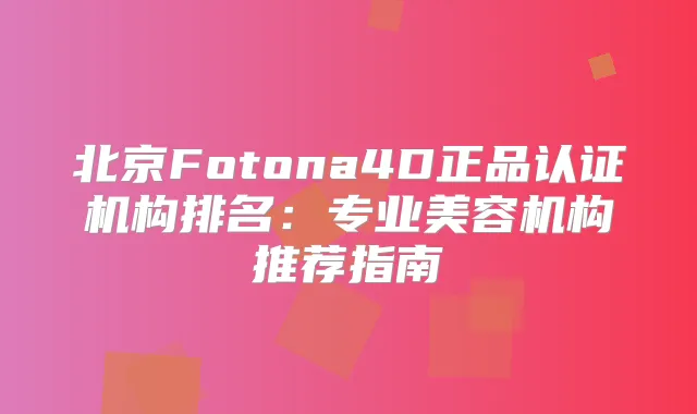 北京Fotona4D正品认证机构排名：专业美容机构推荐指南