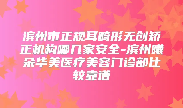 滨州市正规耳畸形无创矫正机构哪几家安全-滨州曦朵华美医疗美容门诊部比较靠谱