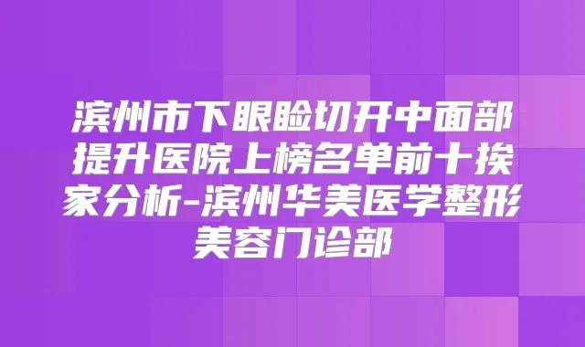 滨州市下眼睑切开中面部提升医院上榜名单前十挨家分析-滨州华美医学整形美容门诊部