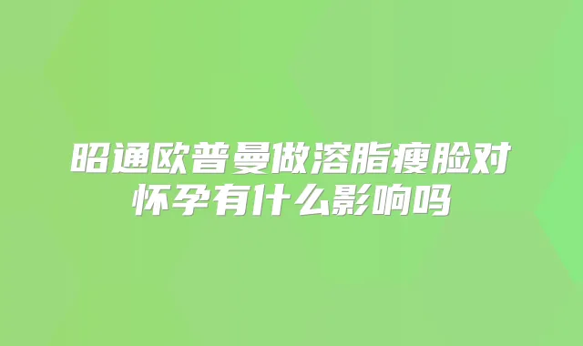 昭通欧普曼做溶脂瘦脸对怀孕有什么影响吗