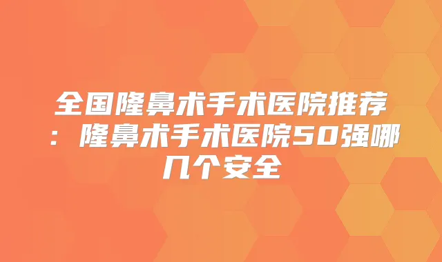 全国隆鼻术手术医院推荐：隆鼻术手术医院50强哪几个安全