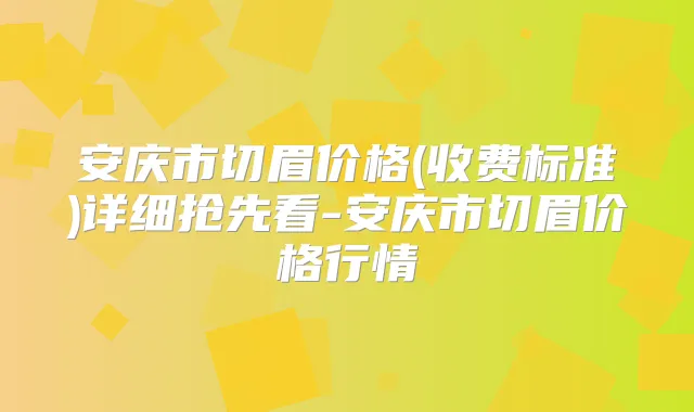 安庆市切眉价格(收费标准)详细抢先看-安庆市切眉价格行情
