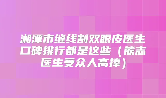 湘潭市缝线割双眼皮医生口碑排行都是这些（熊志医生受众人高捧）