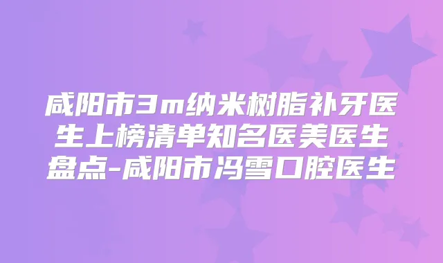 咸阳市3m纳米树脂补牙医生上榜清单知名医美医生盘点-咸阳市冯雪口腔医生