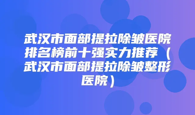 武汉市面部提拉除皱医院排名榜前十强实力推荐（武汉市面部提拉除皱整形医院）
