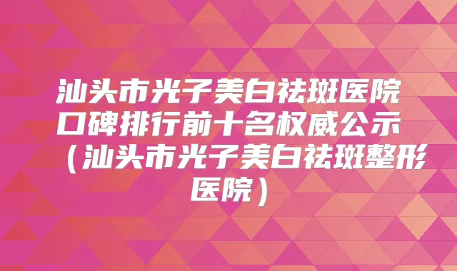 汕头市光子美白祛斑医院口碑排行前十名公示(汕头市光子美白祛斑整形医院)