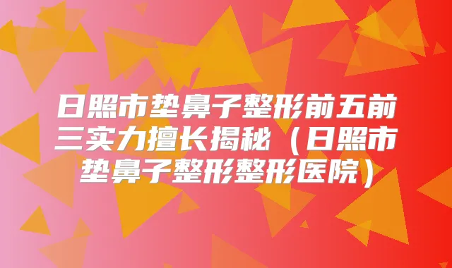 日照市垫鼻子整形前五前三实力擅长揭秘(日照市垫鼻子整形整形医院)