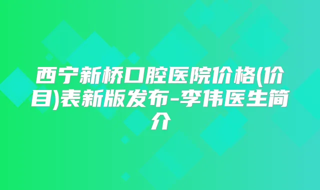 西宁新桥口腔医院价格(价目)表新版发布-李伟医生简介