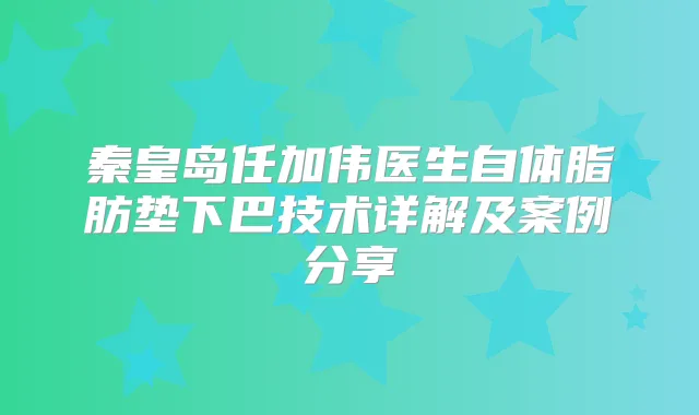 秦皇岛任加伟医生自体脂肪垫下巴技术详解及案例分享