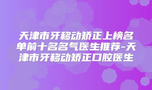 天津市牙移动矫正上榜名单前十名名气医生推荐-天津市牙移动矫正口腔医生
