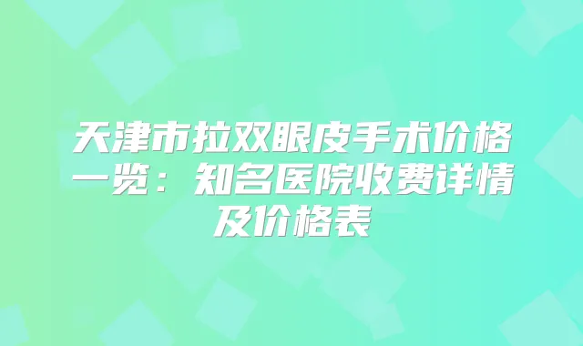 天津市拉双眼皮手术价格一览：知名医院收费详情及价格表