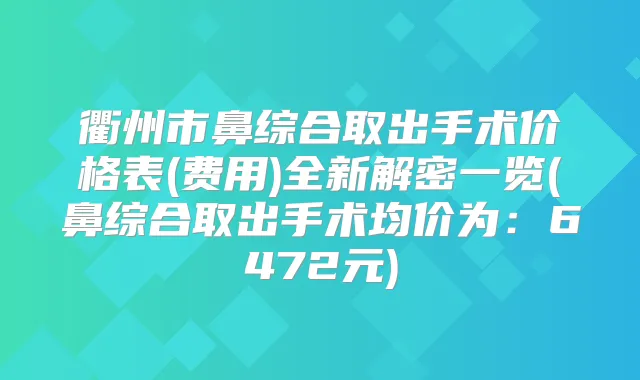 衢州市鼻综合取出手术价格表(费用)全新解密一览(鼻综合取出手术均价为:6472元)