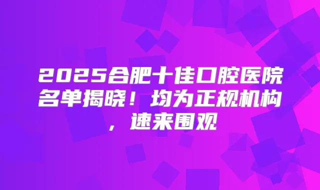 2025合肥十佳口腔医院名单揭晓！均为正规机构，速来围观