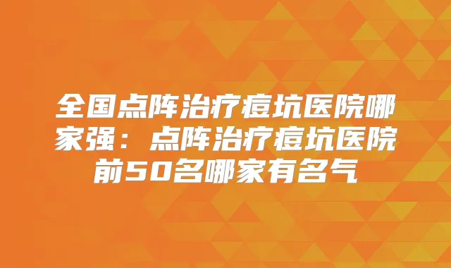 全国点阵痘坑医院哪家强：点阵痘坑医院前50名哪家有名气