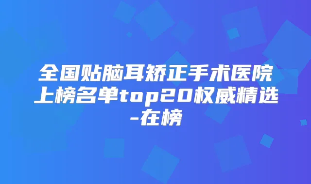 全国贴脑耳矫正手术医院上榜名单top20精选-在榜
