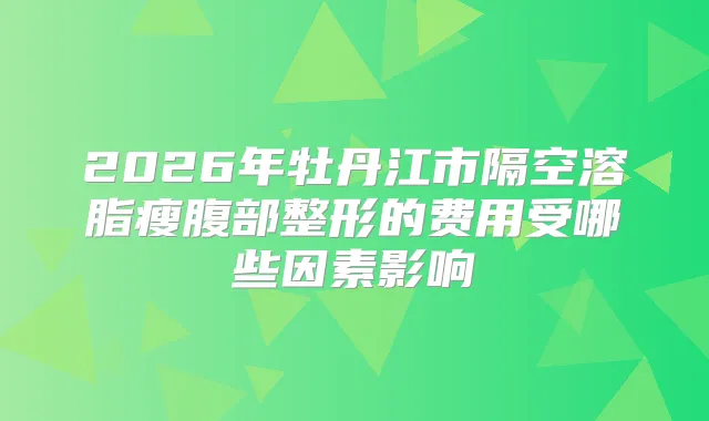 2026年牡丹江市隔空溶脂瘦腹部整形的费用受哪些因素影响