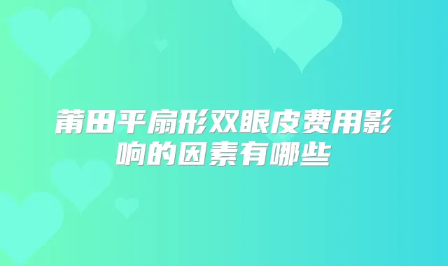 莆田平扇形双眼皮费用影响的因素有哪些