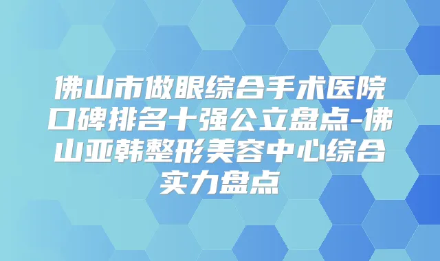 佛山市做眼综合手术医院口碑排名十强公立盘点-佛山亚韩整形美容中心综合实力盘点