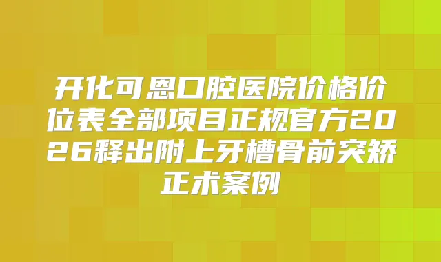 开化可恩口腔医院价格价位表全部项目正规官方2026释出附上牙槽骨前突矫正术案例
