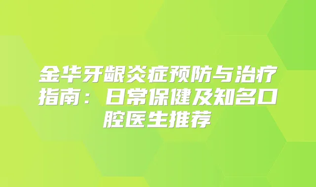 金华牙龈炎症预防与指南：日常保健及知名口腔医生推荐