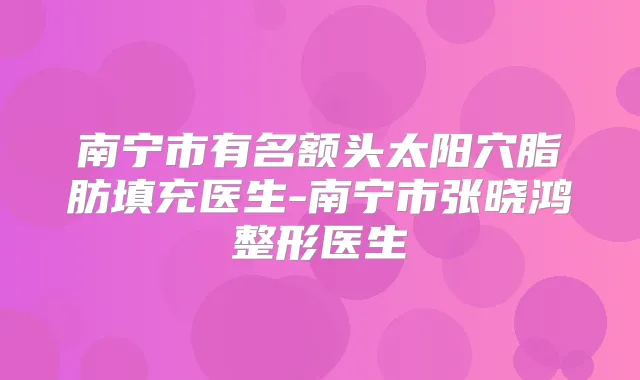 南宁市有名额头太阳穴脂肪填充医生-南宁市张晓鸿整形医生