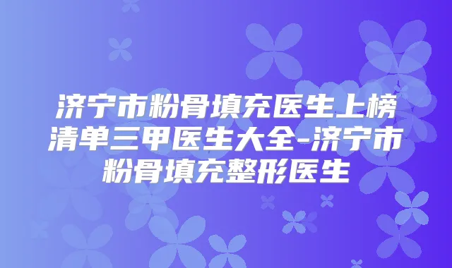 济宁市粉骨填充医生上榜清单三甲医生大全-济宁市粉骨填充整形医生