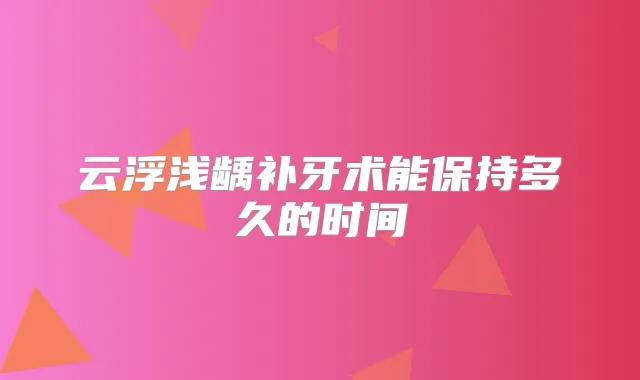 云浮浅龋补牙术能保持多久的时间