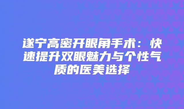 遂宁高密开眼角手术：快速提升双眼魅力与个性气质的医美选择