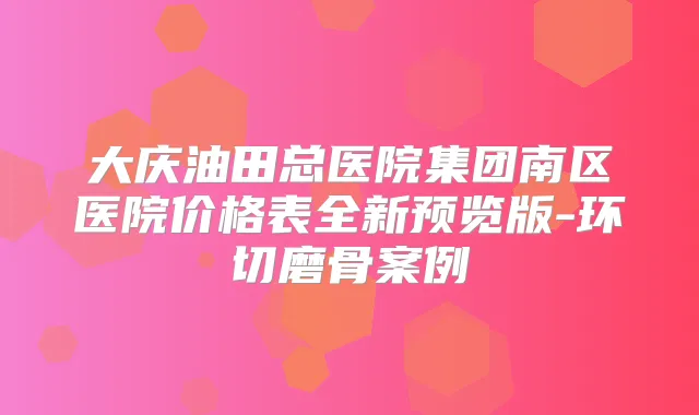 大庆油田总医院集团南区医院价格表全新预览版-环切磨骨案例
