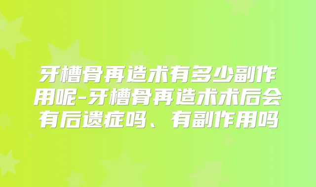 牙槽骨再造术有多少副作用呢-牙槽骨再造术术后会有后遗症吗、有副作用吗