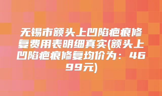 无锡市额头上凹陷疤痕修复费用表明细真实(额头上凹陷疤痕修复均价为：4699元)