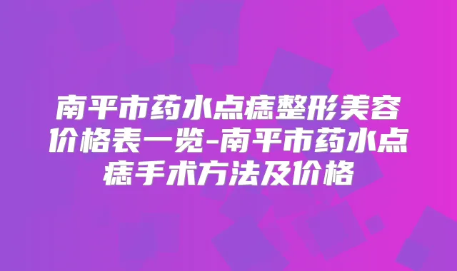 南平市药水点痣整形美容价格表一览-南平市药水点痣手术方法及价格