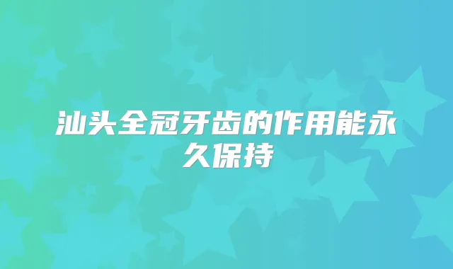 汕头全冠牙齿的作用能永久保持