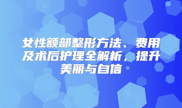 女性额部整形方法、费用及术后护理全解析，提升美丽与自信