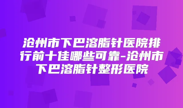 沧州市下巴溶脂针医院排行前十佳哪些可靠-沧州市下巴溶脂针整形医院