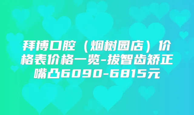拜博口腔（烟树园店）价格表价格一览-拔智齿矫正嘴凸6090-6815元