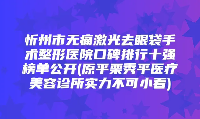 忻州市激光去眼袋手术整形医院口碑排行十强榜单公开(原平栗秀平医疗美容诊所实力不可小看)