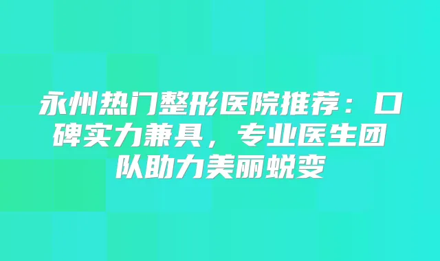 永州热门整形医院推荐：口碑实力兼具，专业医生团队助力美丽蜕变