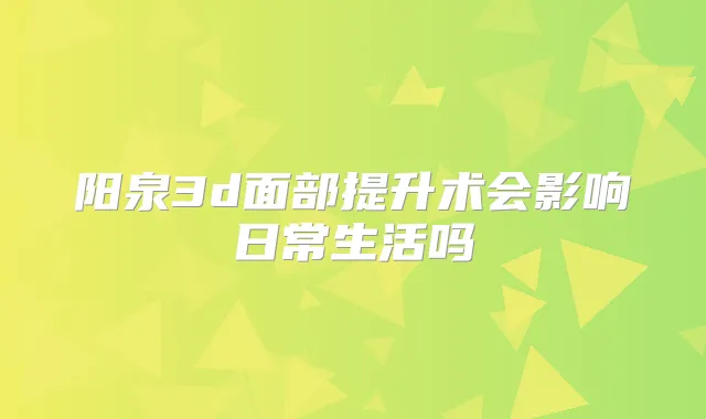 阳泉3d面部提升术会影响日常生活吗