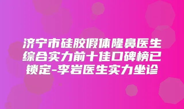 济宁市硅胶假体隆鼻医生综合实力前十佳口碑榜已锁定-李岩医生实力坐诊