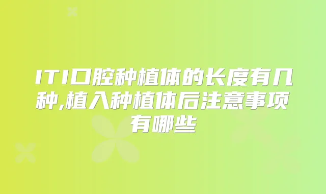 ITI口腔种植体的长度有几种,植入种植体后注意事项有哪些