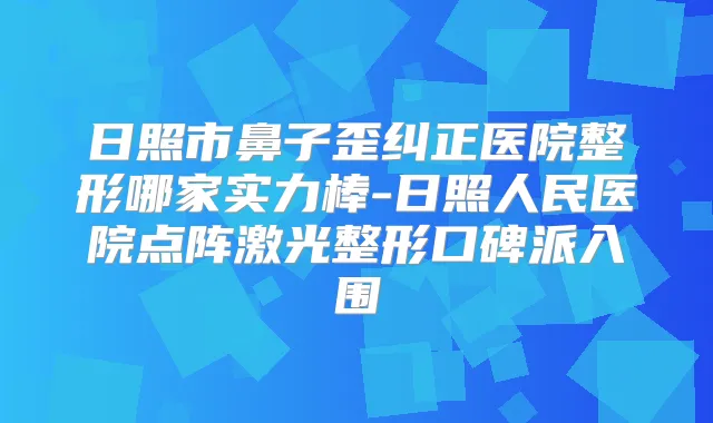 日照市鼻子歪纠正医院整形哪家实力棒-日照人民医院点阵激光整形口碑派入围