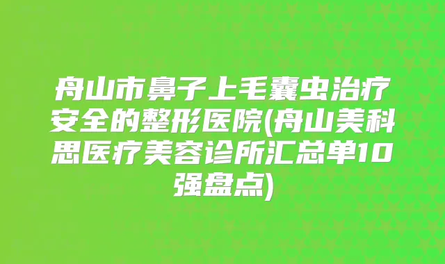 舟山市鼻子上毛囊虫安全的整形医院(舟山美科思医疗美容诊所汇总单10强盘点)