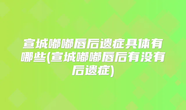 宣城嘟嘟唇后遗症具体有哪些(宣城嘟嘟唇后有没有后遗症)