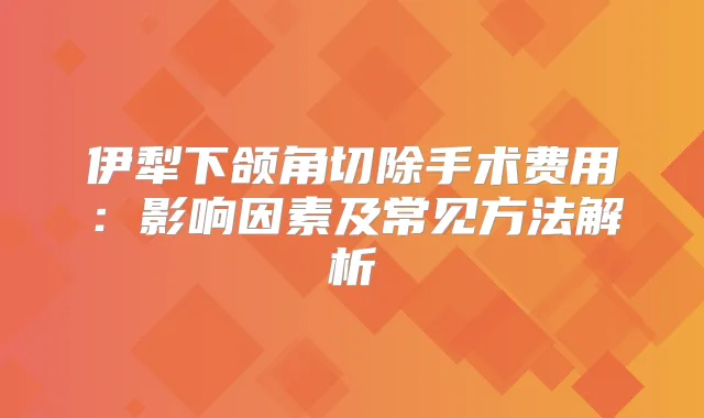 伊犁下颌角切除手术费用:影响因素及常见方法解析