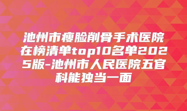 池州市瘦脸削骨手术医院在榜清单top10名单2025版-池州市人民医院五官科能独当一面