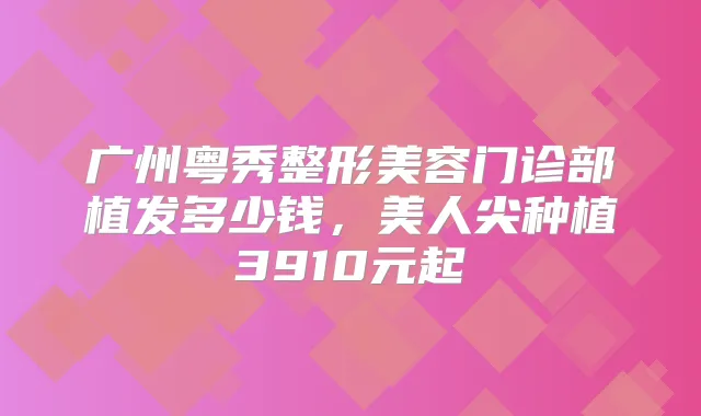 广州粤秀整形美容门诊部植发多少钱，美人尖种植3910元起