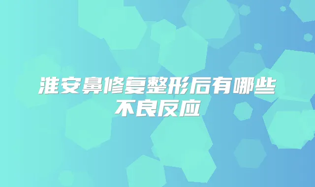 淮安鼻修复整形后有哪些不良反应