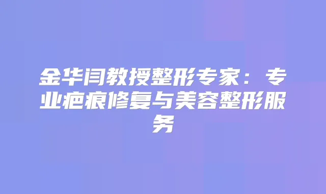 金华闫教授整形专家：专业疤痕修复与美容整形服务