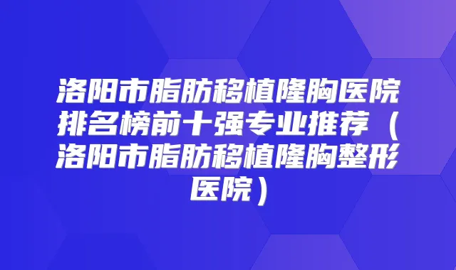洛阳市脂肪移植隆胸医院排名榜前十强专业推荐（洛阳市脂肪移植隆胸整形医院）